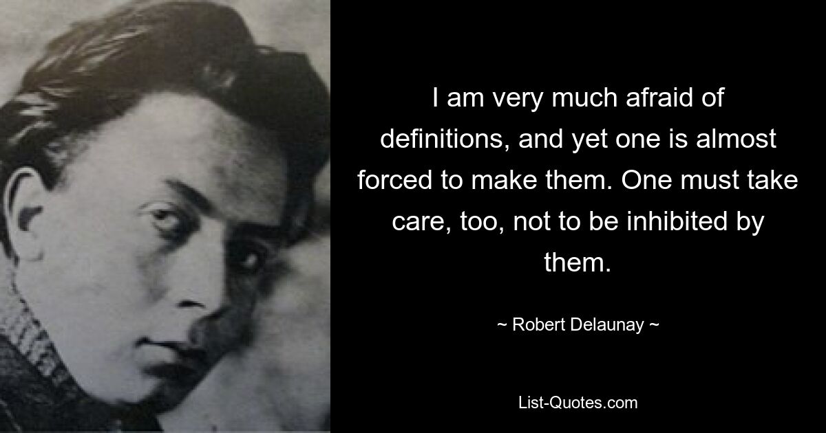 I am very much afraid of definitions, and yet one is almost forced to make them. One must take care, too, not to be inhibited by them. — © Robert Delaunay