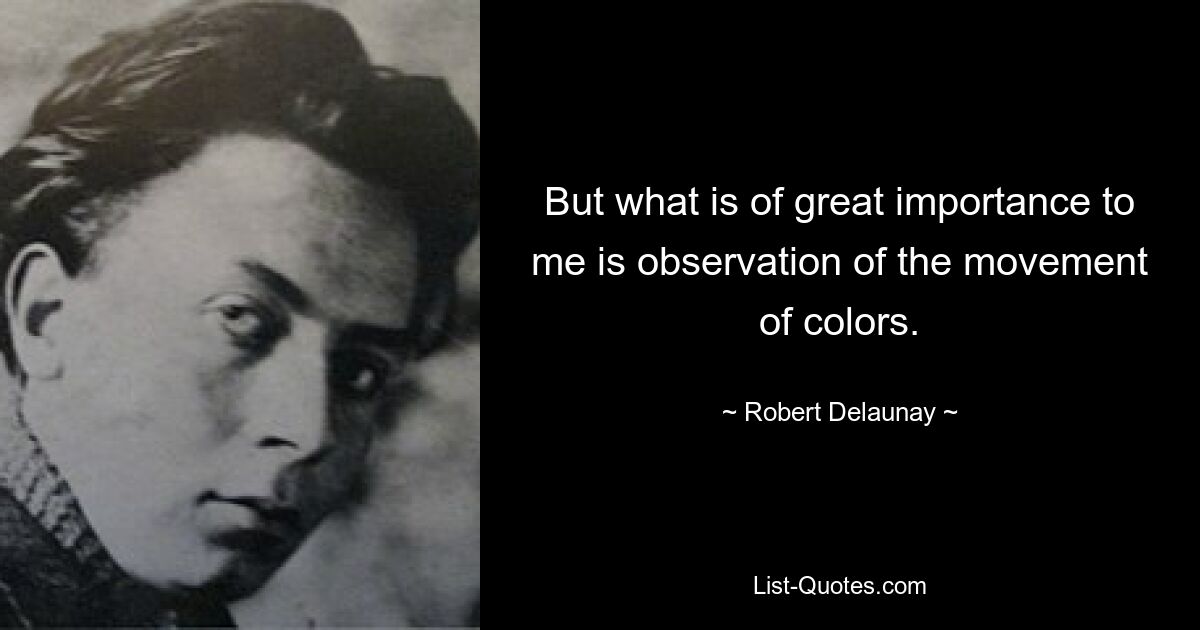 But what is of great importance to me is observation of the movement of colors. — © Robert Delaunay