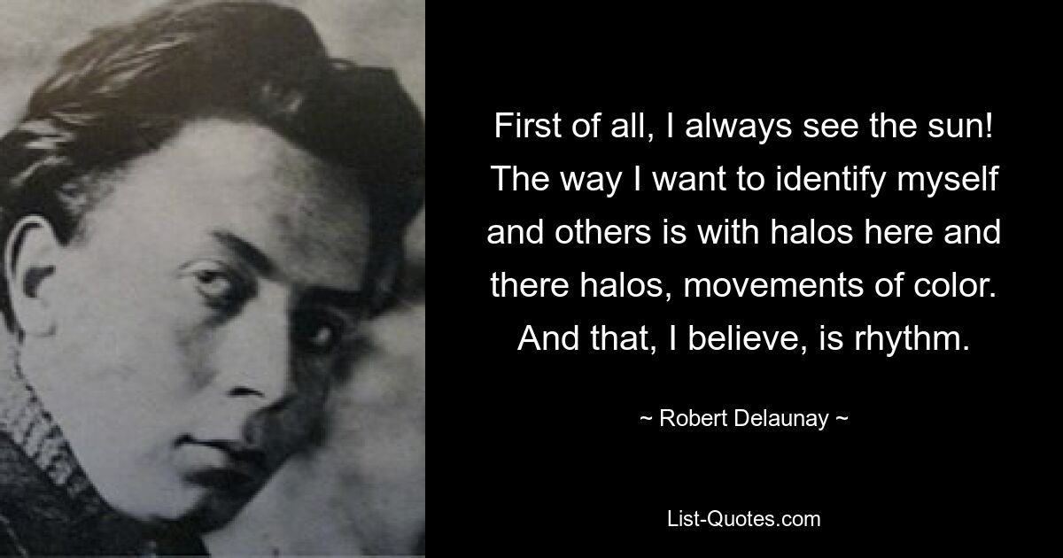 First of all, I always see the sun! The way I want to identify myself and others is with halos here and there halos, movements of color. And that, I believe, is rhythm. — © Robert Delaunay