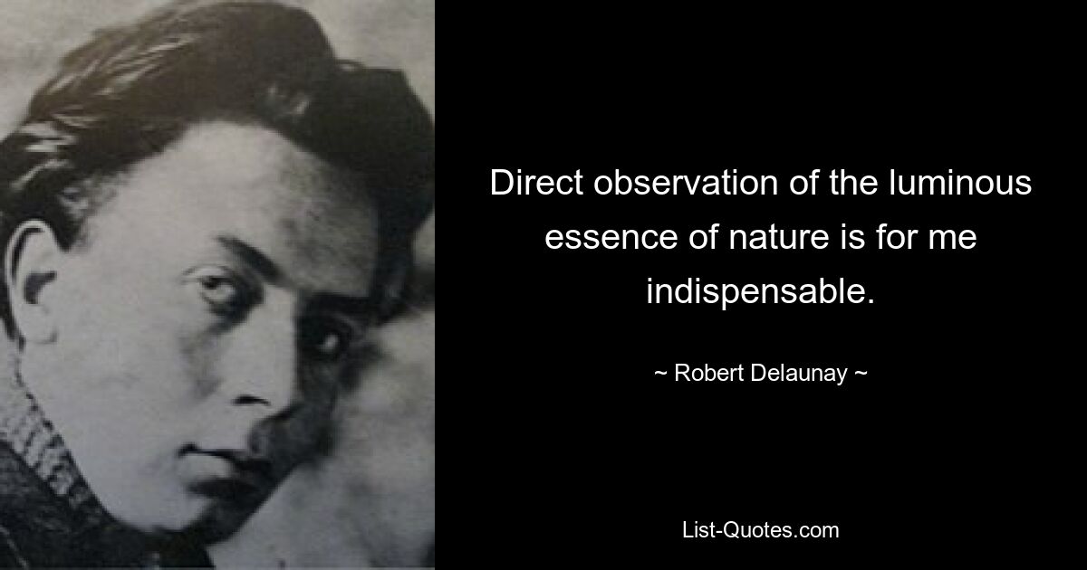 Direct observation of the luminous essence of nature is for me indispensable. — © Robert Delaunay