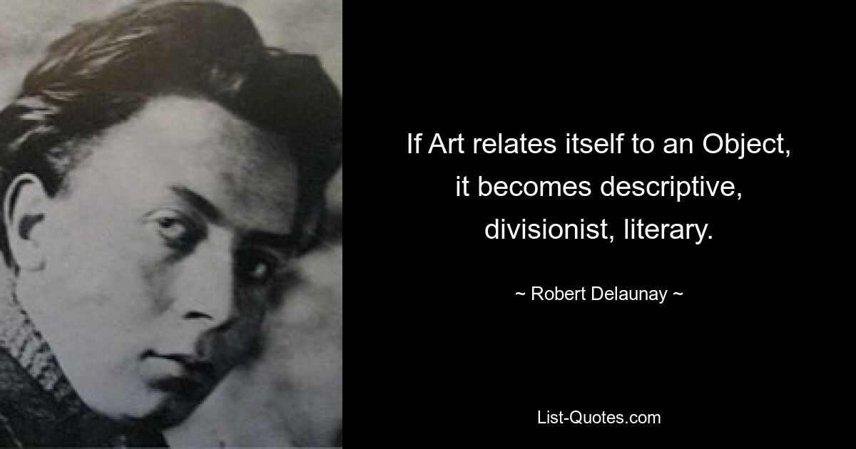 If Art relates itself to an Object, it becomes descriptive, divisionist, literary. — © Robert Delaunay