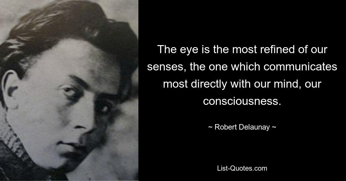 The eye is the most refined of our senses, the one which communicates most directly with our mind, our consciousness. — © Robert Delaunay