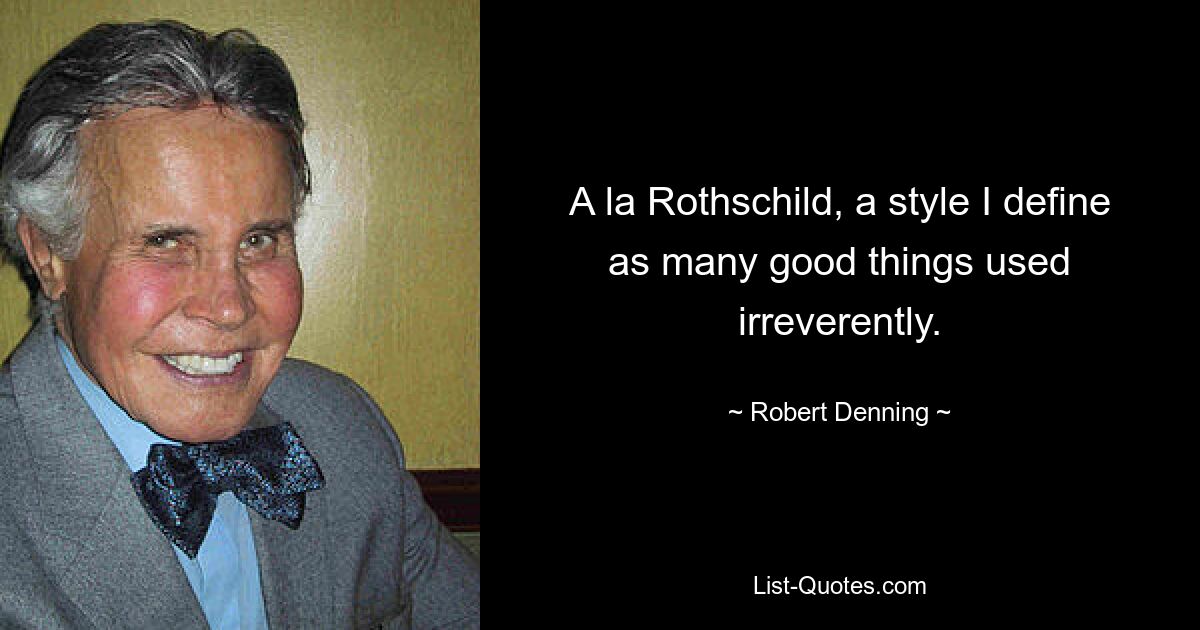 A la Rothschild, a style I define as many good things used irreverently. — © Robert Denning