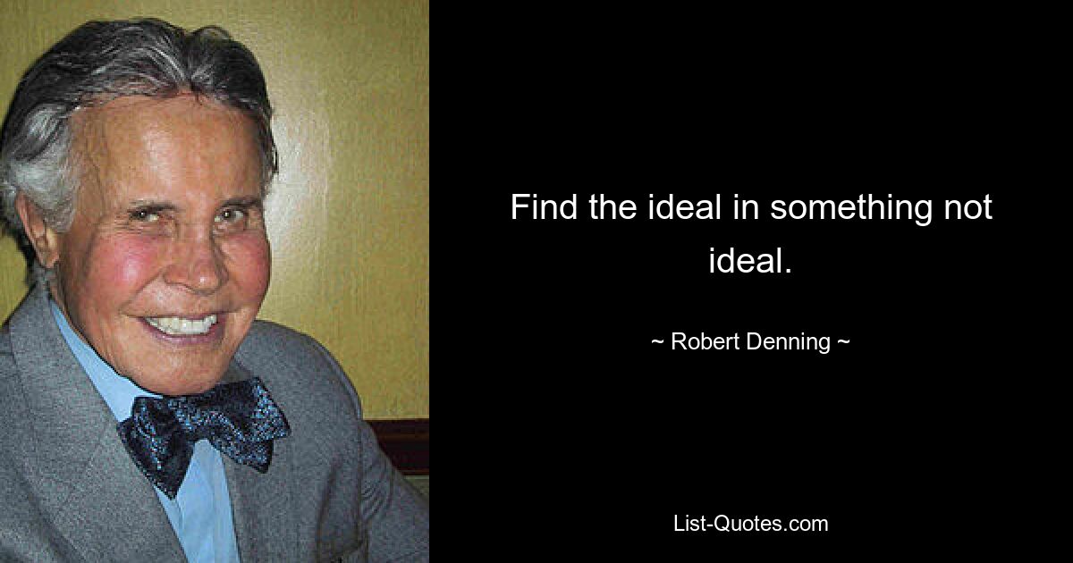 Find the ideal in something not ideal. — © Robert Denning