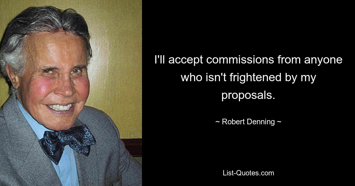 I'll accept commissions from anyone who isn't frightened by my proposals. — © Robert Denning