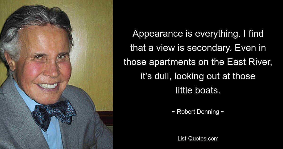 Appearance is everything. I find that a view is secondary. Even in those apartments on the East River, it's dull, looking out at those little boats. — © Robert Denning