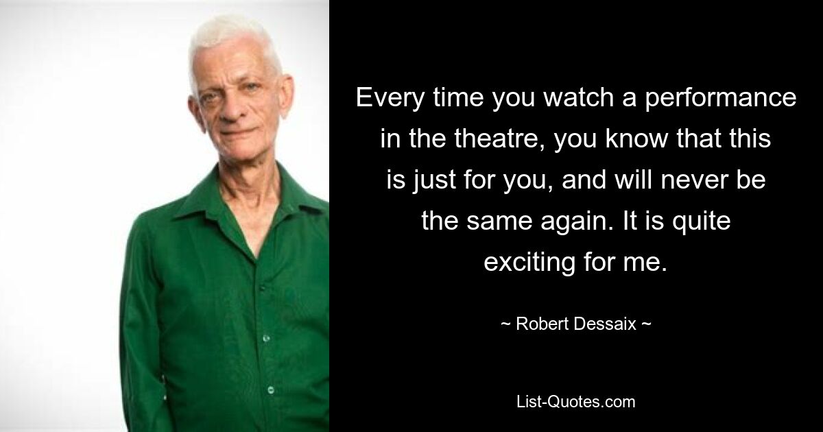 Every time you watch a performance in the theatre, you know that this is just for you, and will never be the same again. It is quite exciting for me. — © Robert Dessaix