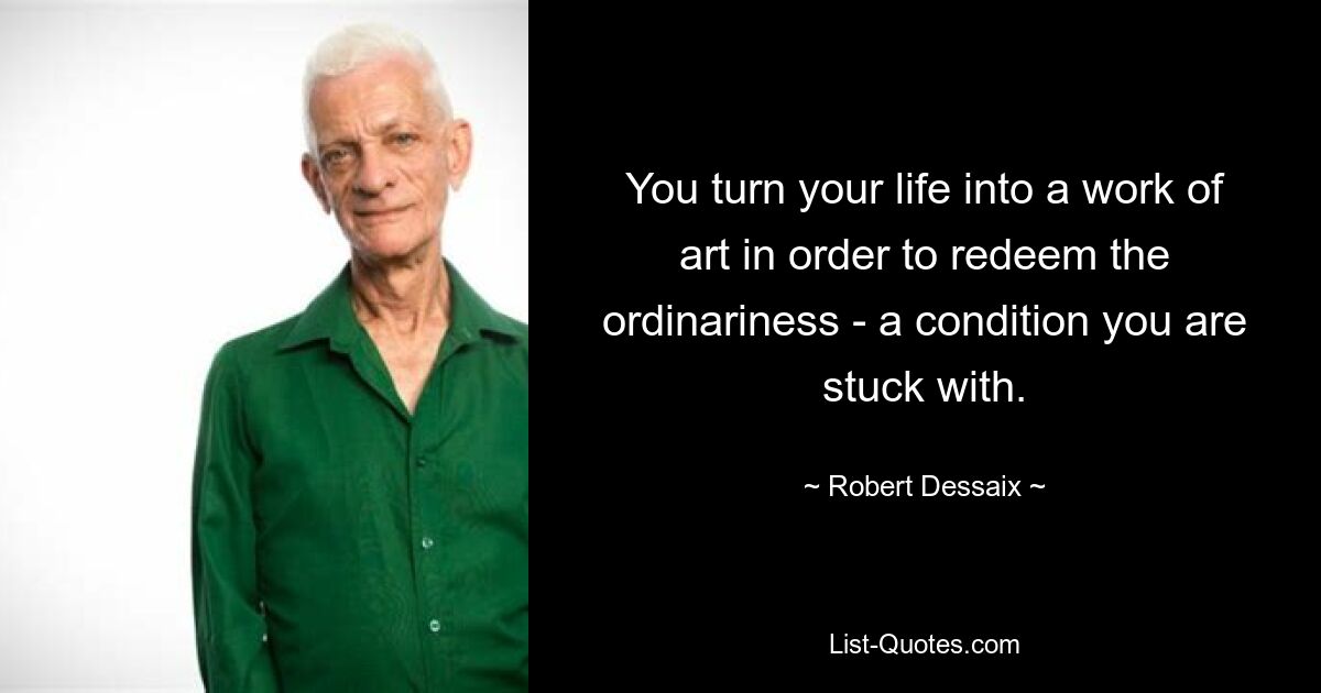 You turn your life into a work of art in order to redeem the ordinariness - a condition you are stuck with. — © Robert Dessaix