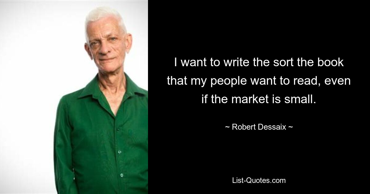 I want to write the sort the book that my people want to read, even if the market is small. — © Robert Dessaix