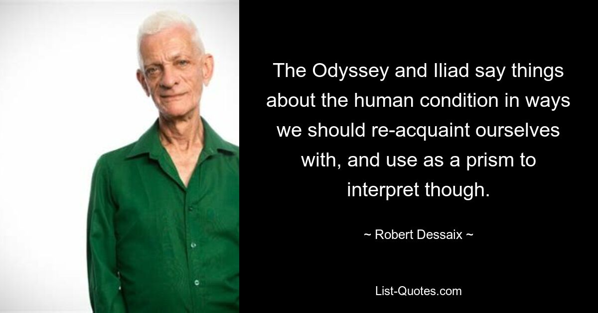 The Odyssey and Iliad say things about the human condition in ways we should re-acquaint ourselves with, and use as a prism to interpret though. — © Robert Dessaix