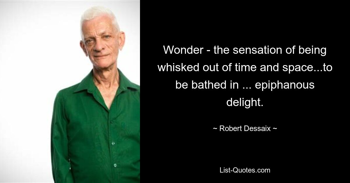 Wonder - the sensation of being whisked out of time and space...to be bathed in ... epiphanous delight. — © Robert Dessaix