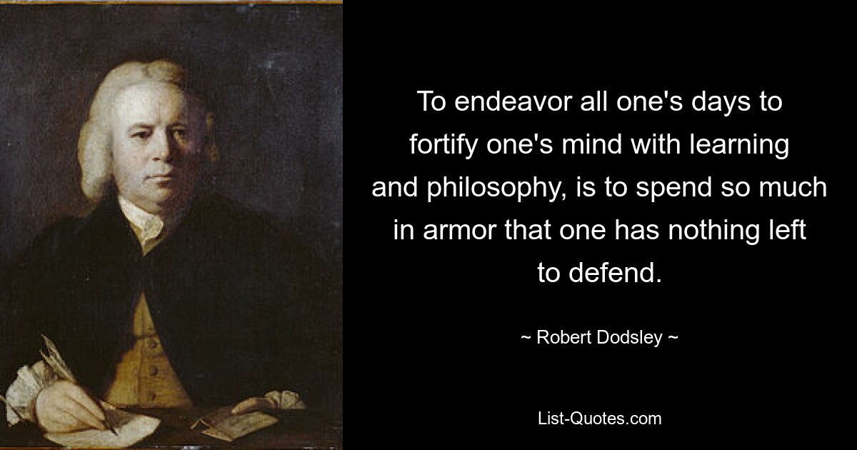 To endeavor all one's days to fortify one's mind with learning and philosophy, is to spend so much in armor that one has nothing left to defend. — © Robert Dodsley