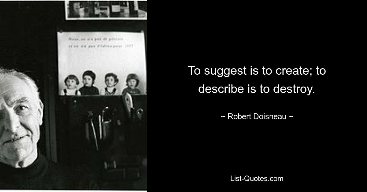 To suggest is to create; to describe is to destroy. — © Robert Doisneau