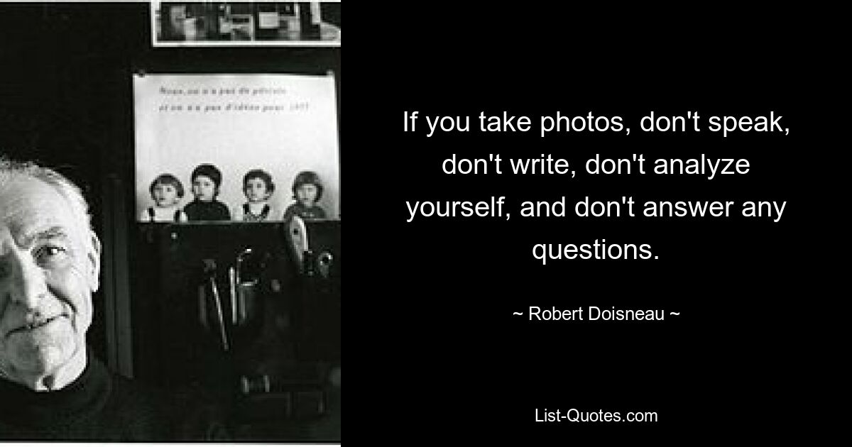 If you take photos, don't speak, don't write, don't analyze yourself, and don't answer any questions. — © Robert Doisneau