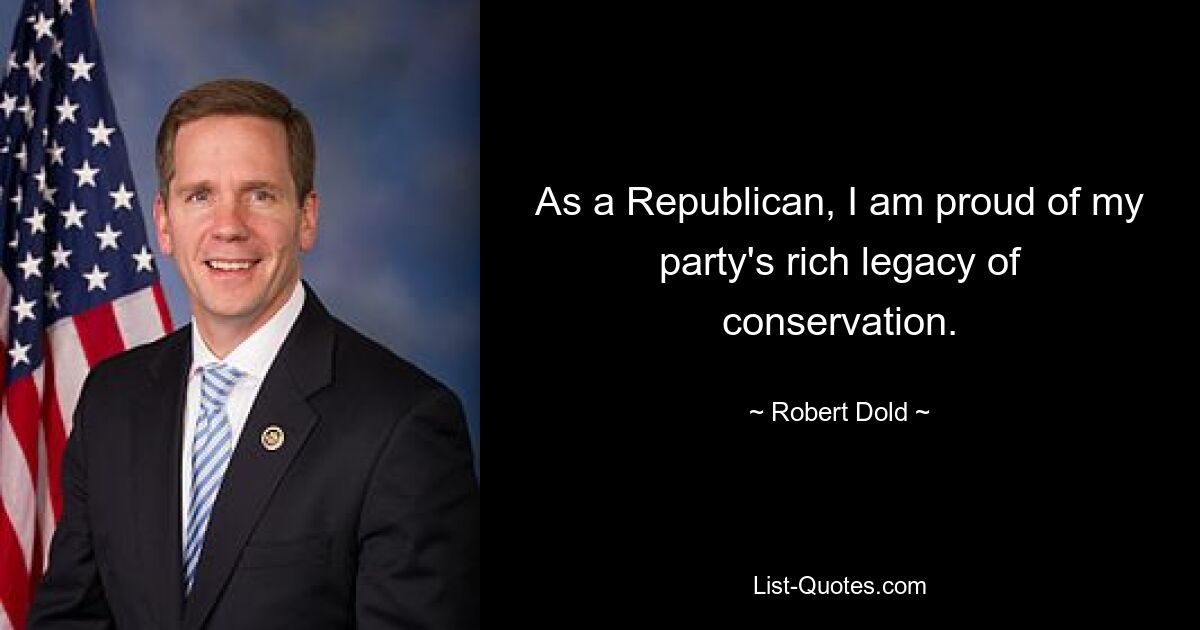 As a Republican, I am proud of my party's rich legacy of conservation. — © Robert Dold