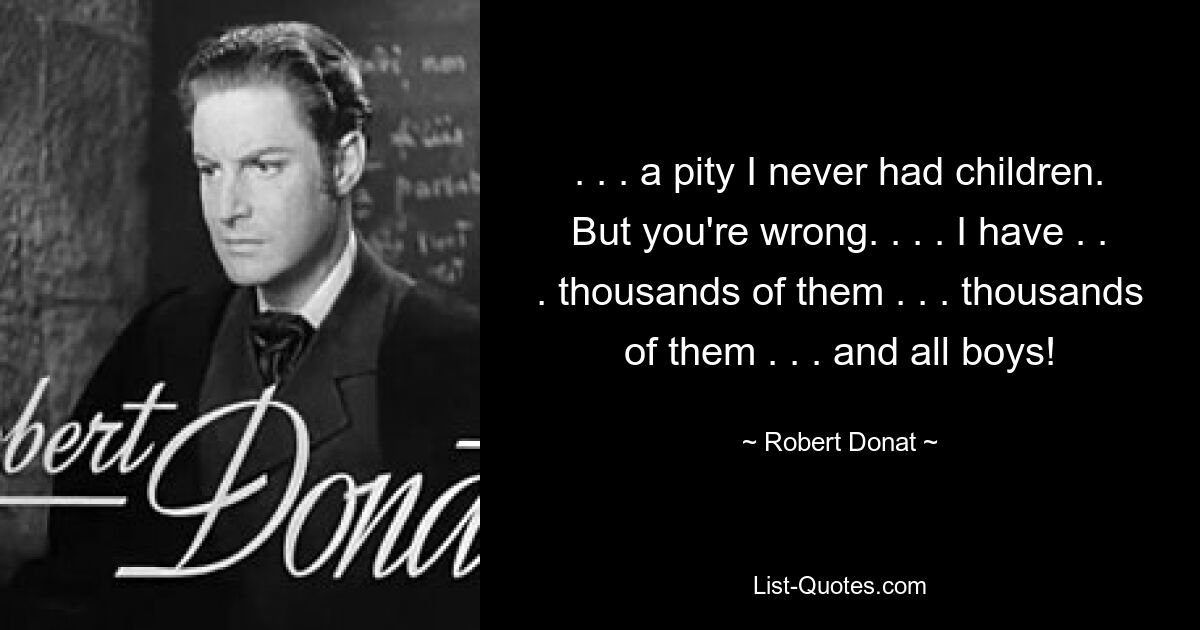 . . . a pity I never had children. But you're wrong. . . . I have . . . thousands of them . . . thousands of them . . . and all boys! — © Robert Donat