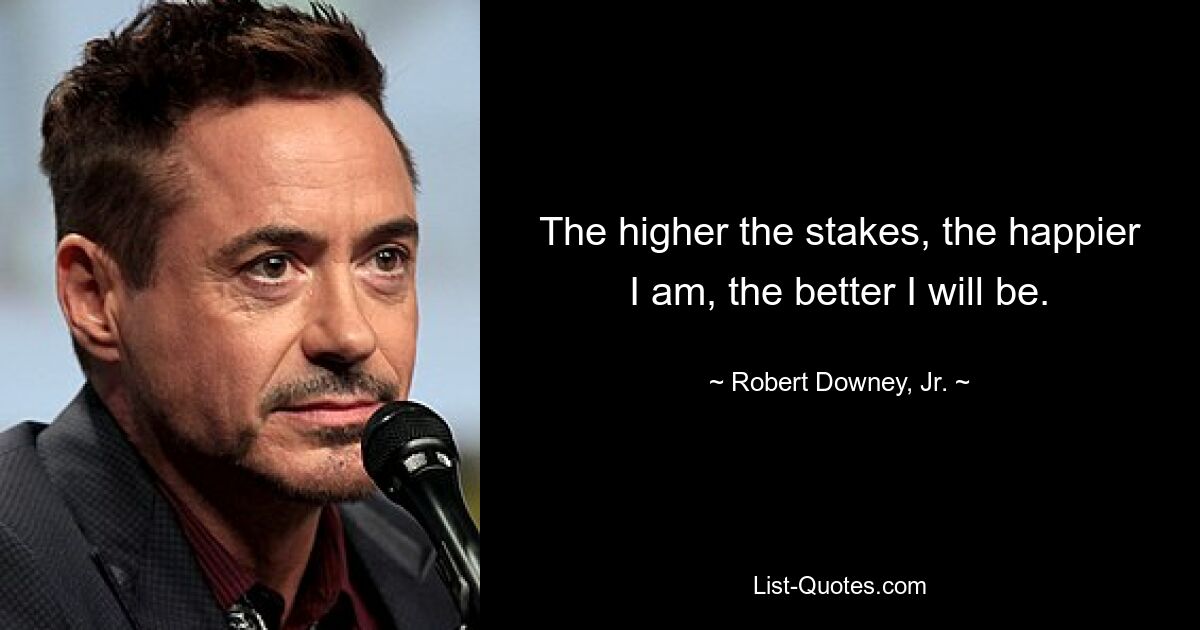 The higher the stakes, the happier I am, the better I will be. — © Robert Downey, Jr.