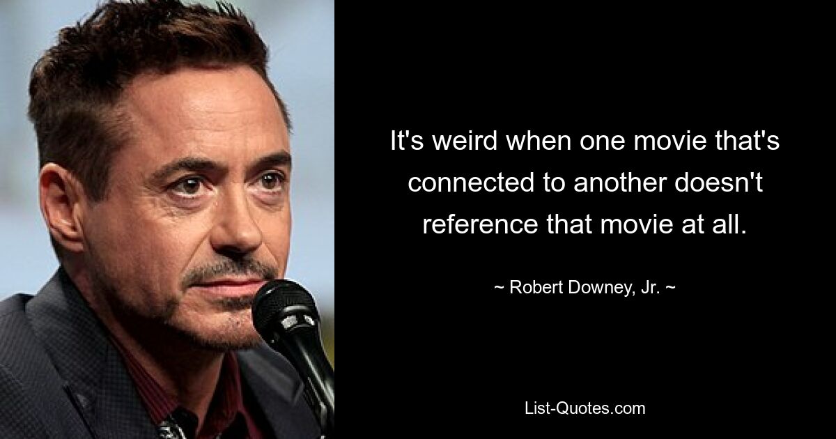 It's weird when one movie that's connected to another doesn't reference that movie at all. — © Robert Downey, Jr.