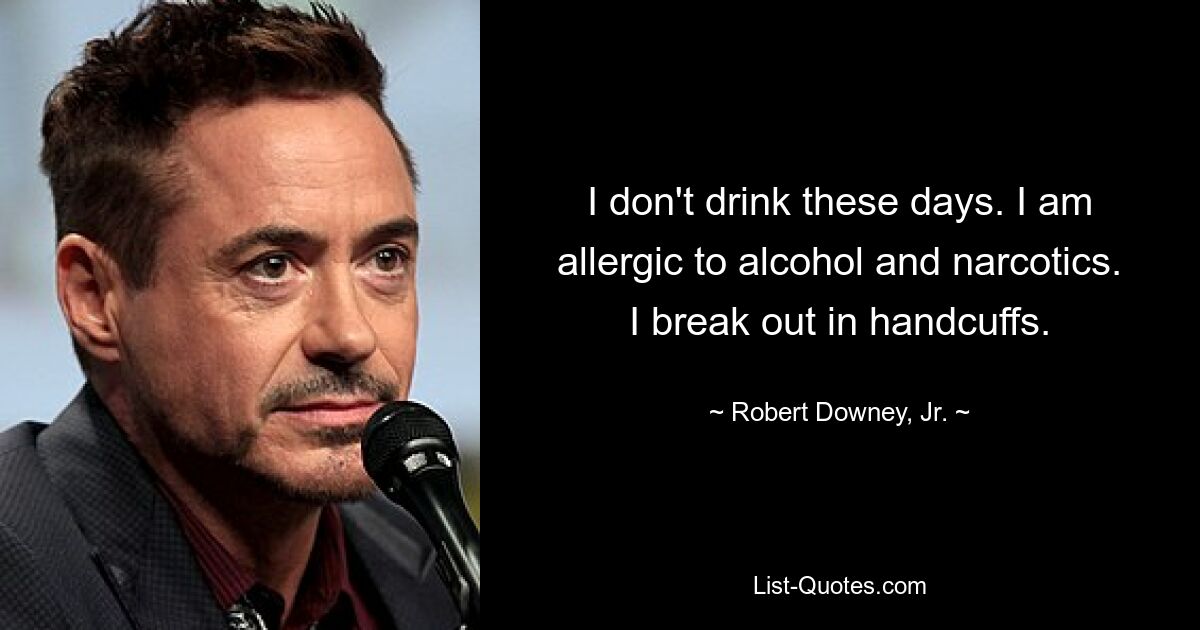 I don't drink these days. I am allergic to alcohol and narcotics. I break out in handcuffs. — © Robert Downey, Jr.