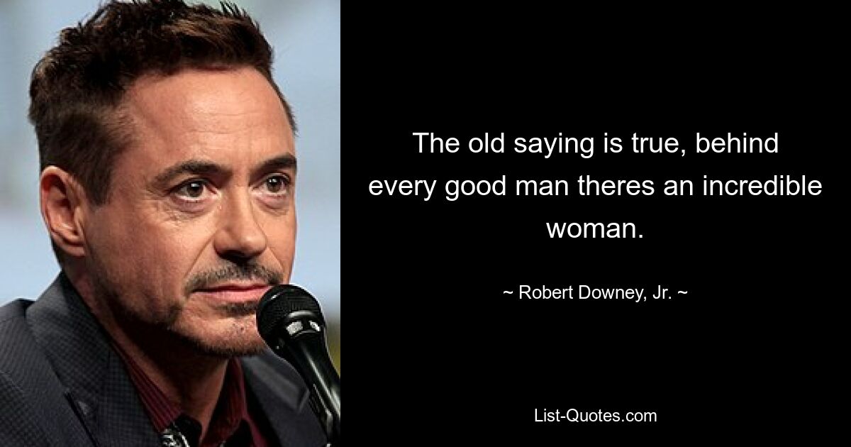 The old saying is true, behind every good man theres an incredible woman. — © Robert Downey, Jr.