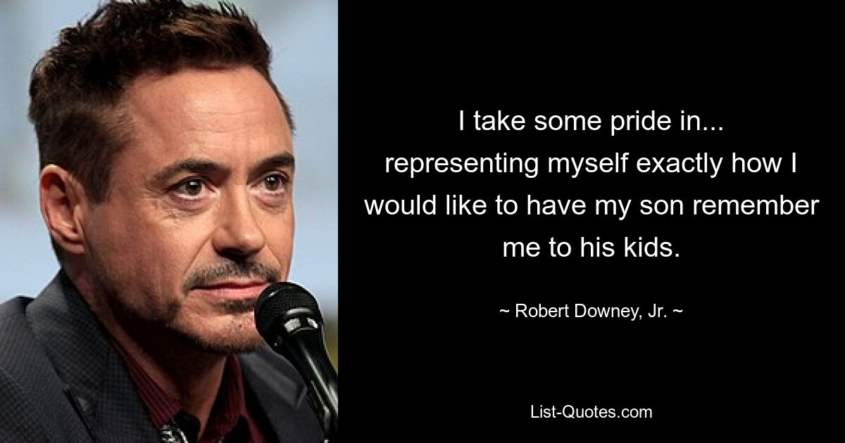 I take some pride in... representing myself exactly how I would like to have my son remember me to his kids. — © Robert Downey, Jr.