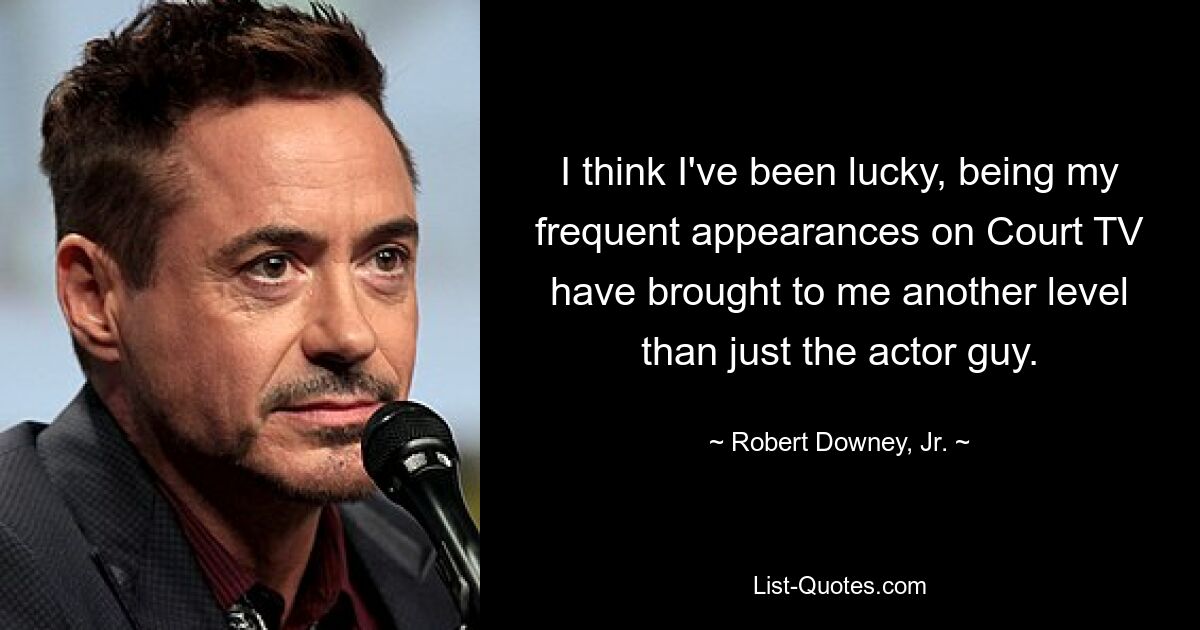 I think I've been lucky, being my frequent appearances on Court TV have brought to me another level than just the actor guy. — © Robert Downey, Jr.