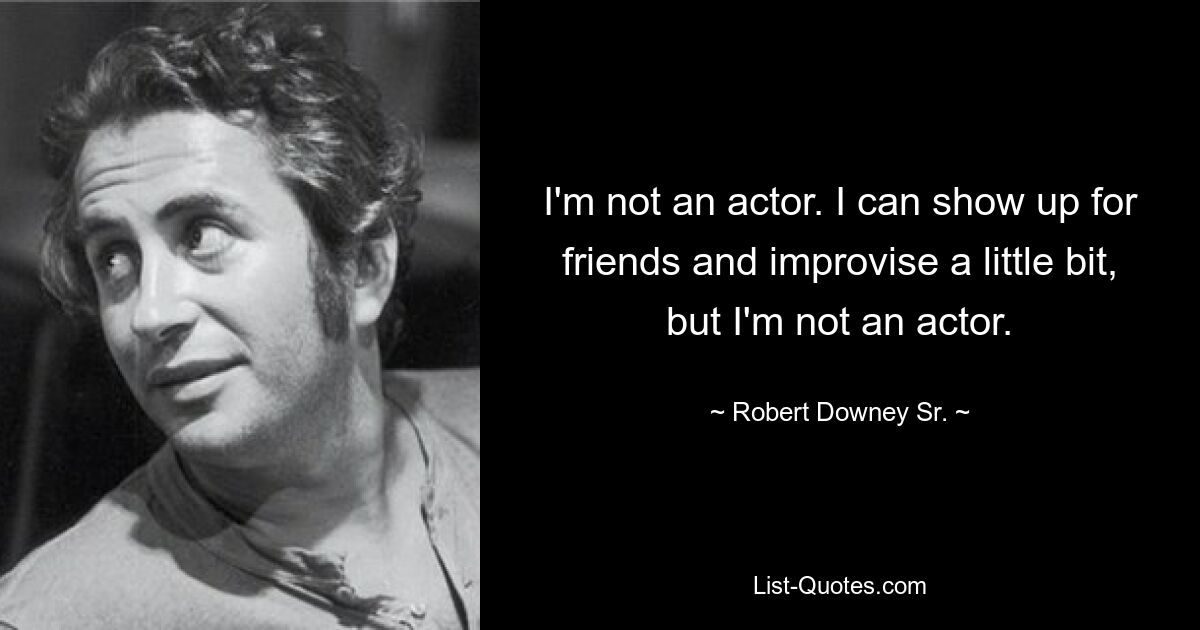 I'm not an actor. I can show up for friends and improvise a little bit, but I'm not an actor. — © Robert Downey, Sr.