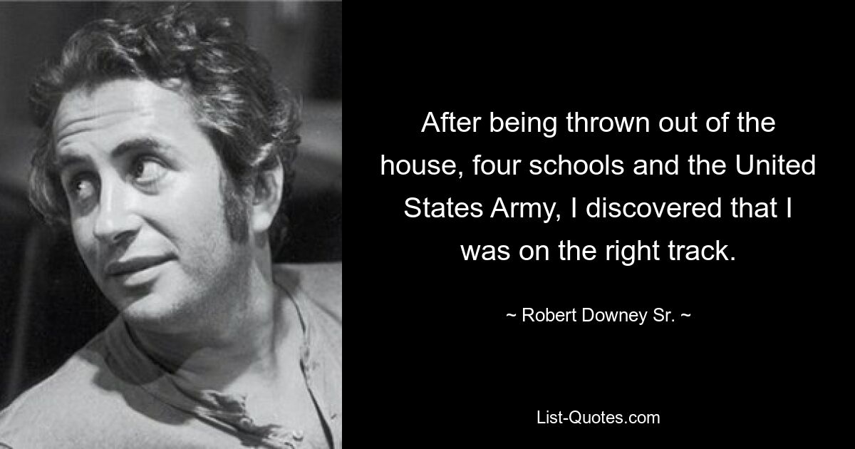 After being thrown out of the house, four schools and the United States Army, I discovered that I was on the right track. — © Robert Downey, Sr.