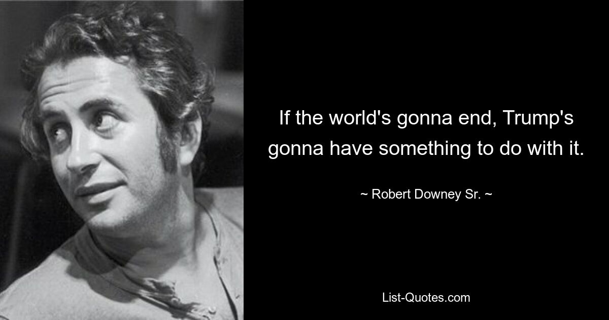 If the world's gonna end, Trump's gonna have something to do with it. — © Robert Downey Sr.