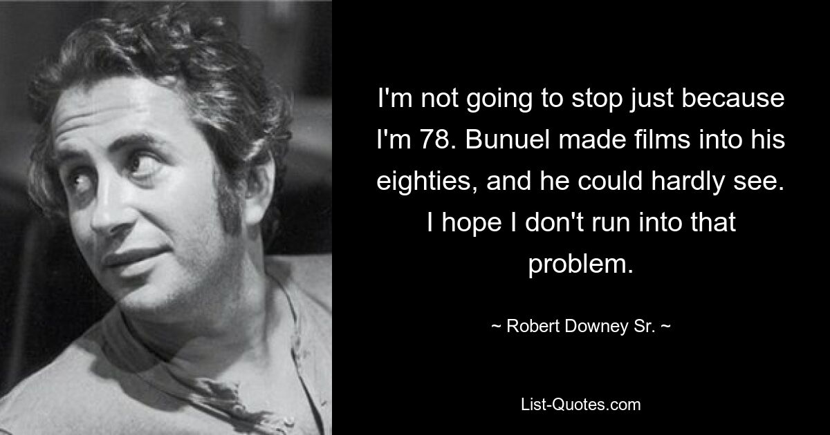 I'm not going to stop just because I'm 78. Bunuel made films into his eighties, and he could hardly see. I hope I don't run into that problem. — © Robert Downey Sr.