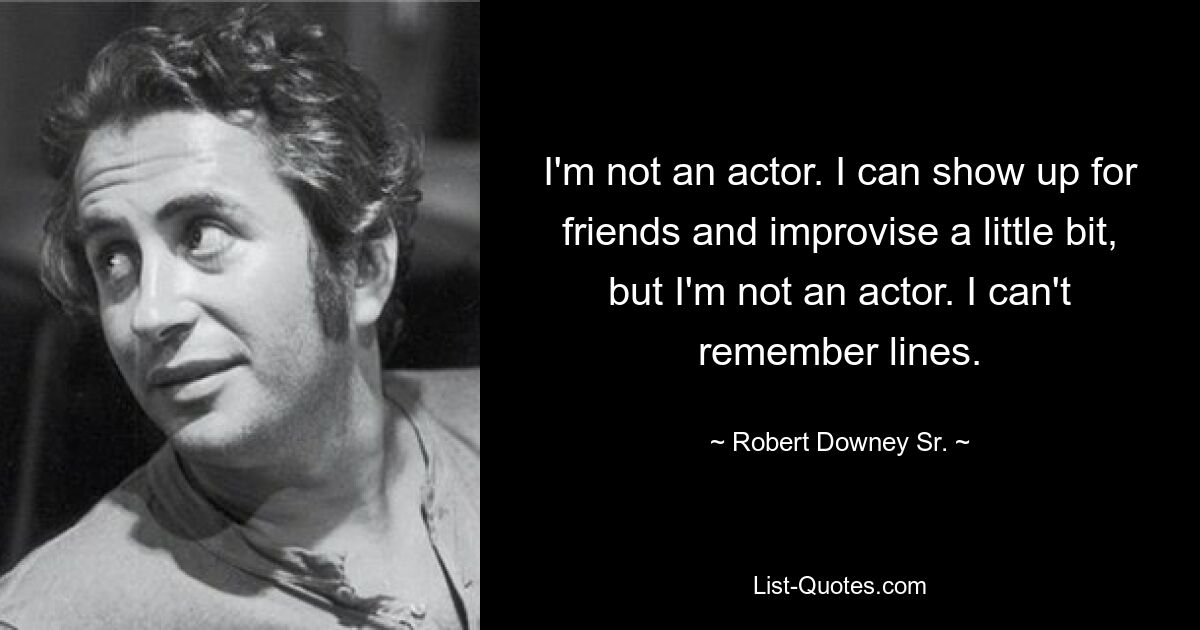 I'm not an actor. I can show up for friends and improvise a little bit, but I'm not an actor. I can't remember lines. — © Robert Downey Sr.