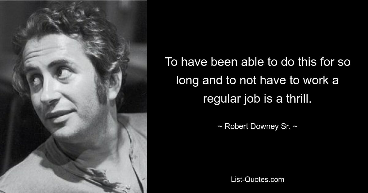 To have been able to do this for so long and to not have to work a regular job is a thrill. — © Robert Downey Sr.