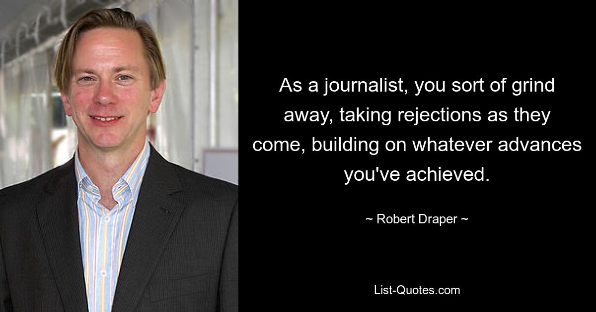 As a journalist, you sort of grind away, taking rejections as they come, building on whatever advances you've achieved. — © Robert Draper