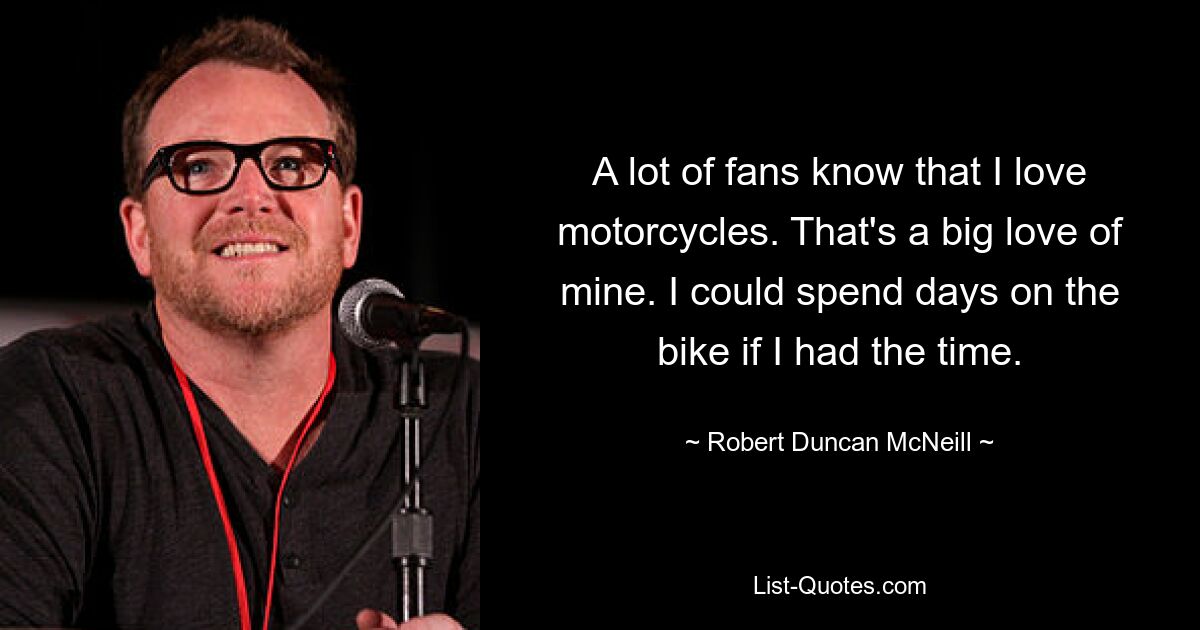 A lot of fans know that I love motorcycles. That's a big love of mine. I could spend days on the bike if I had the time. — © Robert Duncan McNeill