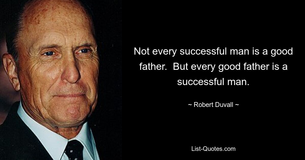 Not every successful man is a good father.  But every good father is a successful man. — © Robert Duvall