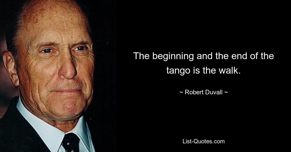 The beginning and the end of the tango is the walk. — © Robert Duvall