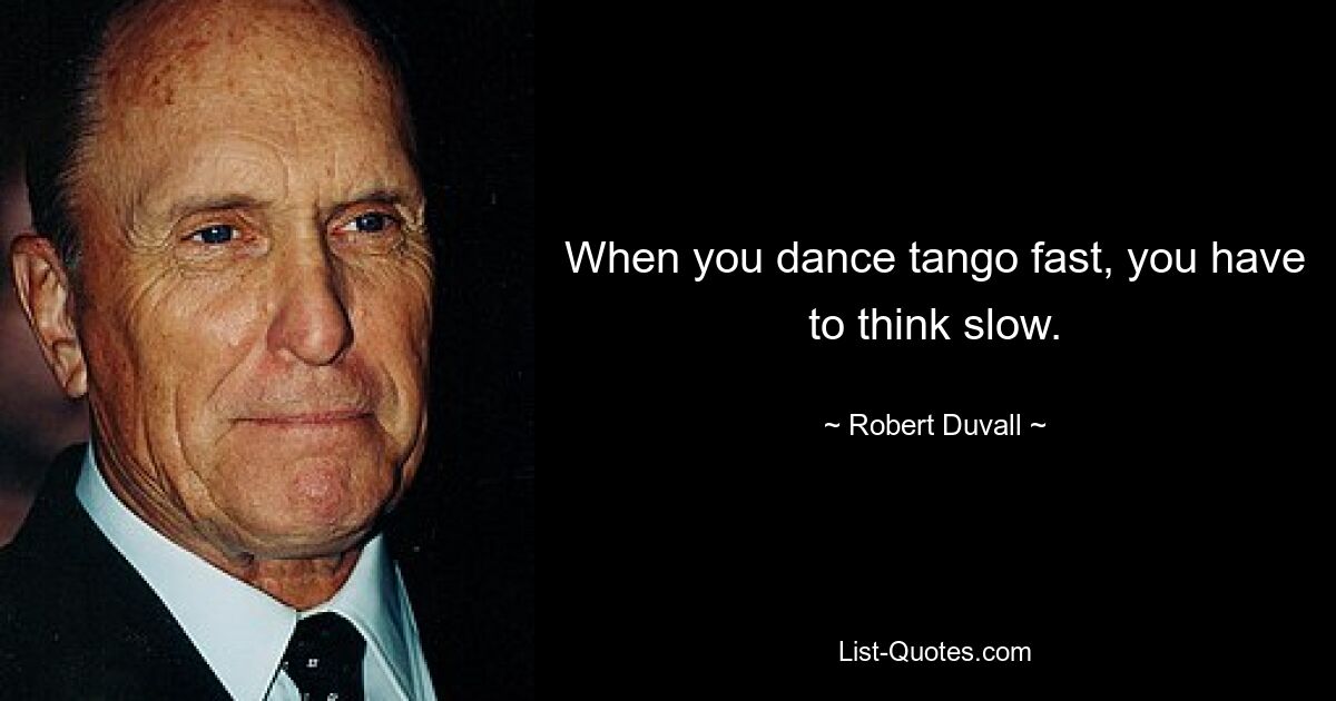 When you dance tango fast, you have to think slow. — © Robert Duvall