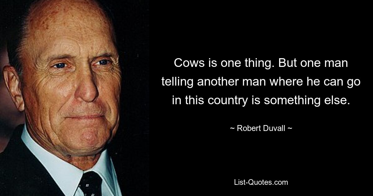 Cows is one thing. But one man telling another man where he can go in this country is something else. — © Robert Duvall