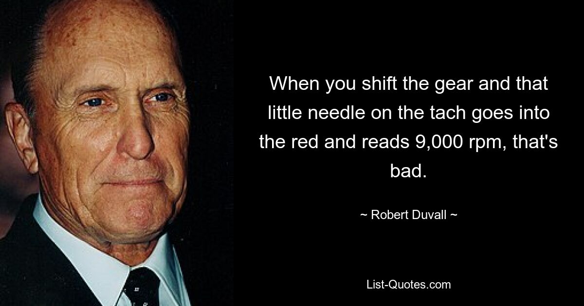 When you shift the gear and that little needle on the tach goes into the red and reads 9,000 rpm, that's bad. — © Robert Duvall