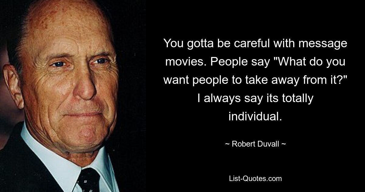 You gotta be careful with message movies. People say "What do you want people to take away from it?" I always say its totally individual. — © Robert Duvall