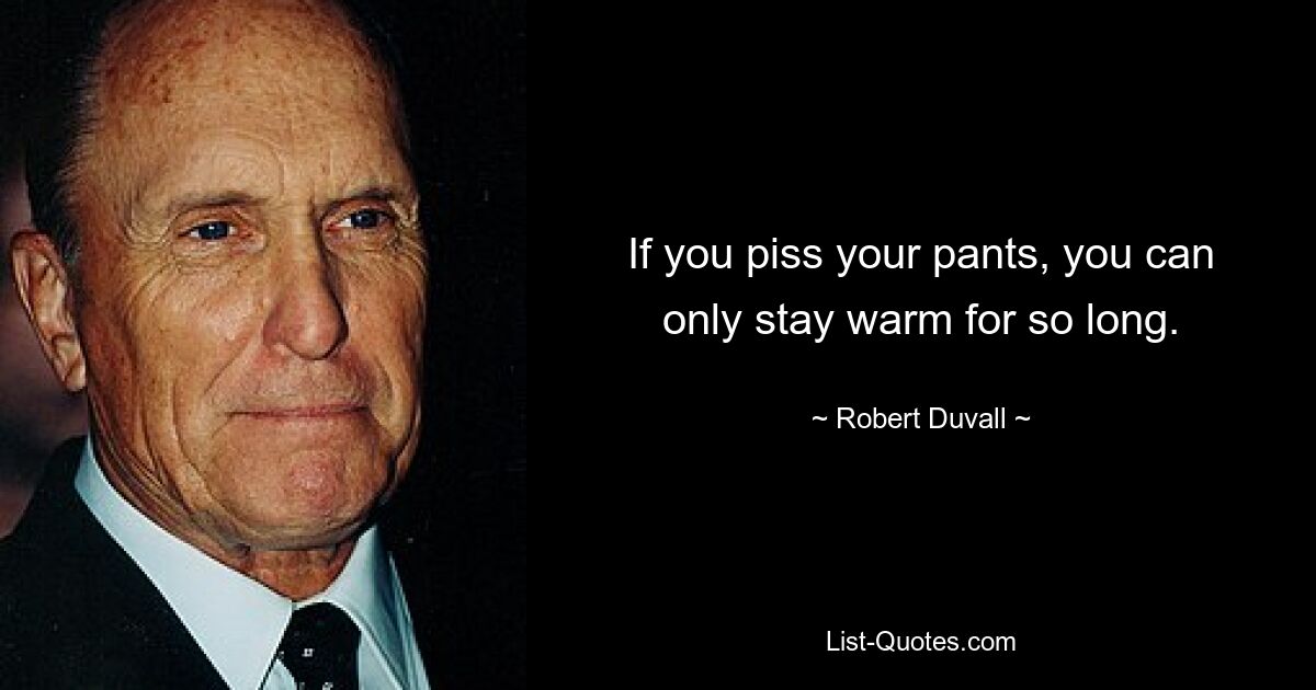 If you piss your pants, you can only stay warm for so long. — © Robert Duvall