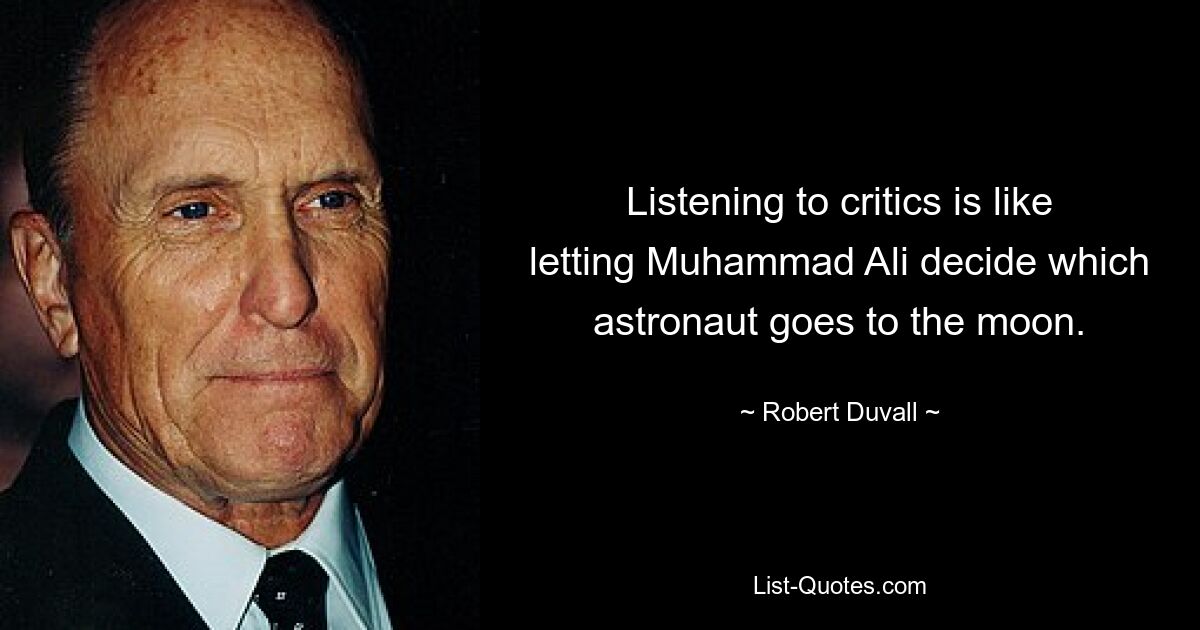 Listening to critics is like letting Muhammad Ali decide which astronaut goes to the moon. — © Robert Duvall