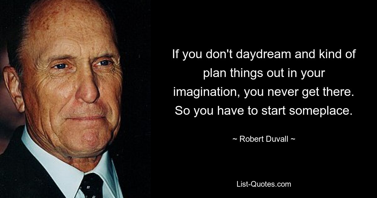 If you don't daydream and kind of plan things out in your imagination, you never get there. So you have to start someplace. — © Robert Duvall