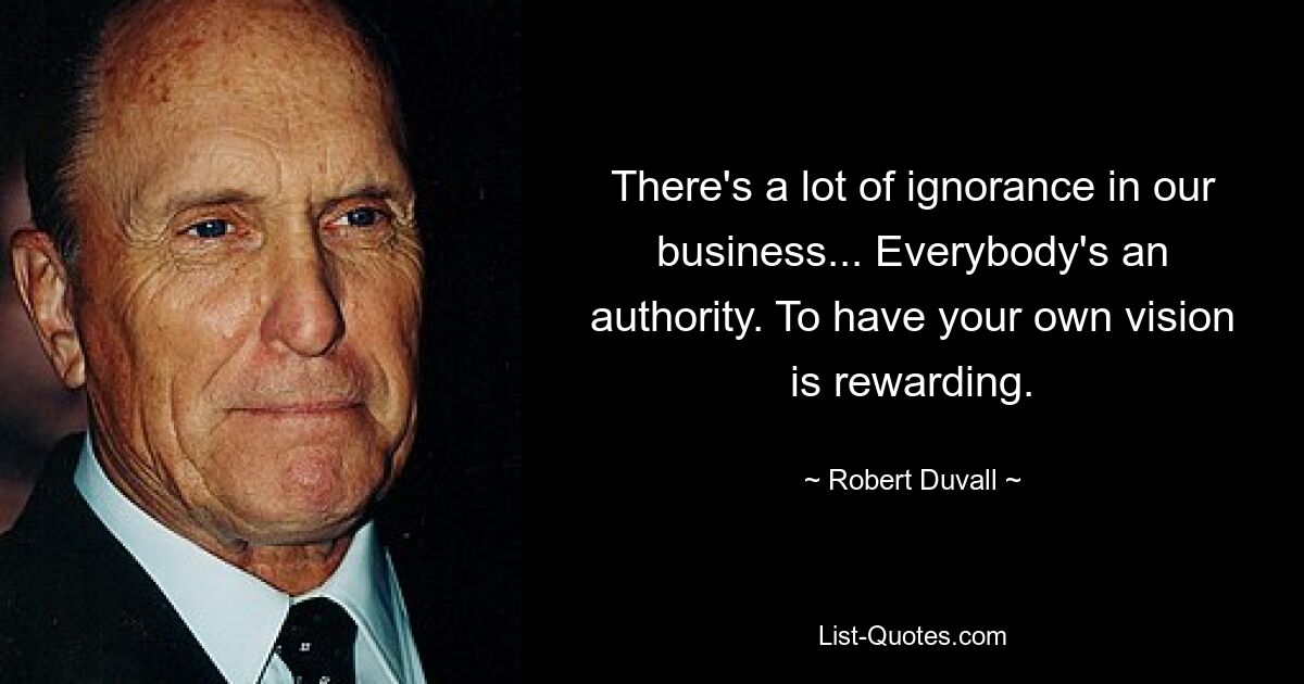 There's a lot of ignorance in our business... Everybody's an authority. To have your own vision is rewarding. — © Robert Duvall