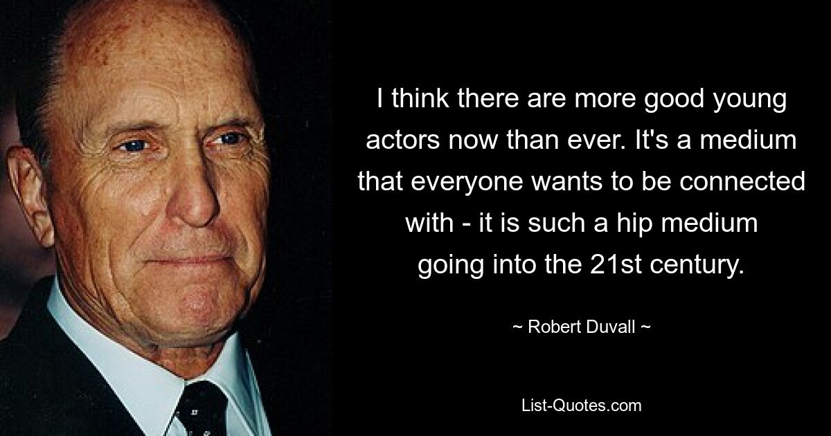 I think there are more good young actors now than ever. It's a medium that everyone wants to be connected with - it is such a hip medium going into the 21st century. — © Robert Duvall