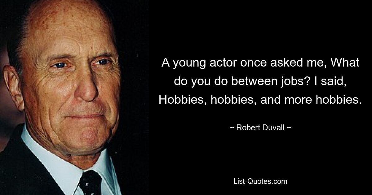 A young actor once asked me, What do you do between jobs? I said, Hobbies, hobbies, and more hobbies. — © Robert Duvall