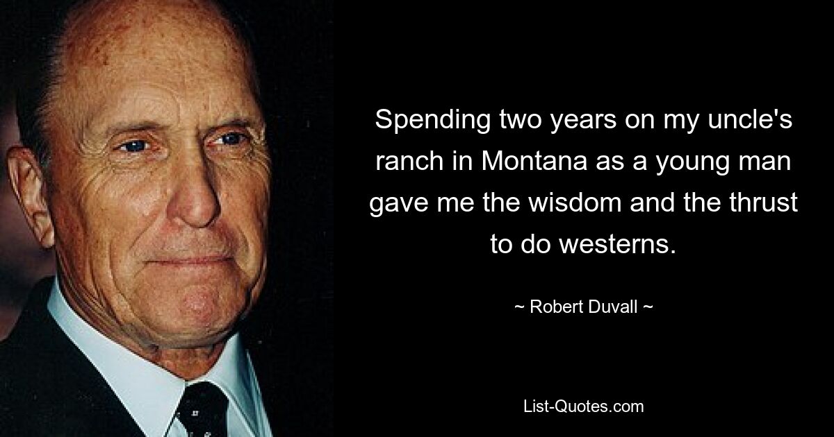 Spending two years on my uncle's ranch in Montana as a young man gave me the wisdom and the thrust to do westerns. — © Robert Duvall