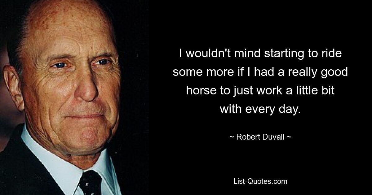 I wouldn't mind starting to ride some more if I had a really good horse to just work a little bit with every day. — © Robert Duvall