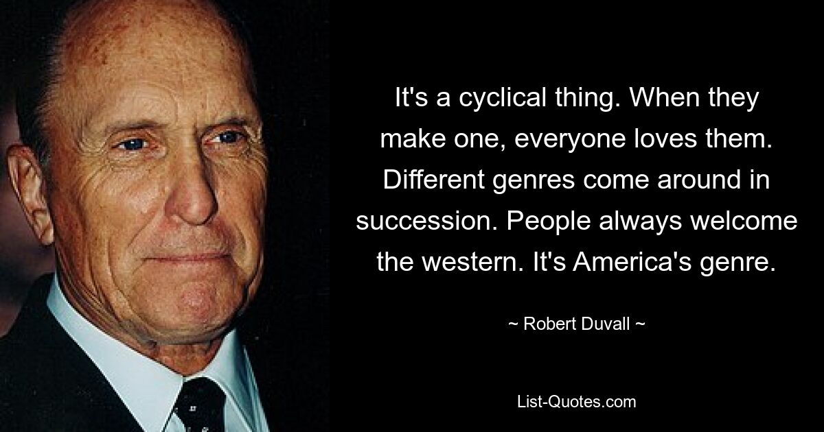 It's a cyclical thing. When they make one, everyone loves them. Different genres come around in succession. People always welcome the western. It's America's genre. — © Robert Duvall