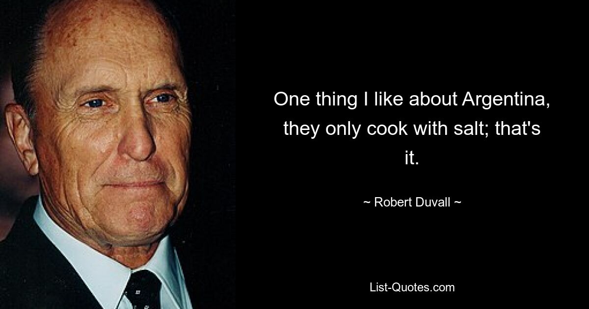 One thing I like about Argentina, they only cook with salt; that's it. — © Robert Duvall